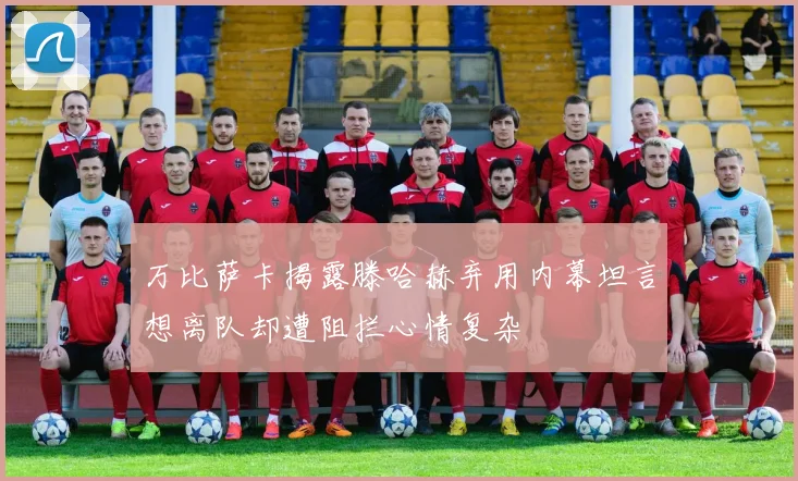 万比萨卡揭露滕哈赫弃用内幕坦言想离队却遭阻拦心情复杂