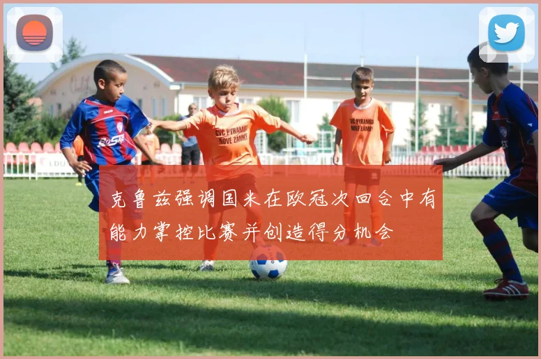 克鲁兹强调国米在欧冠次回合中有能力掌控比赛并创造得分机会