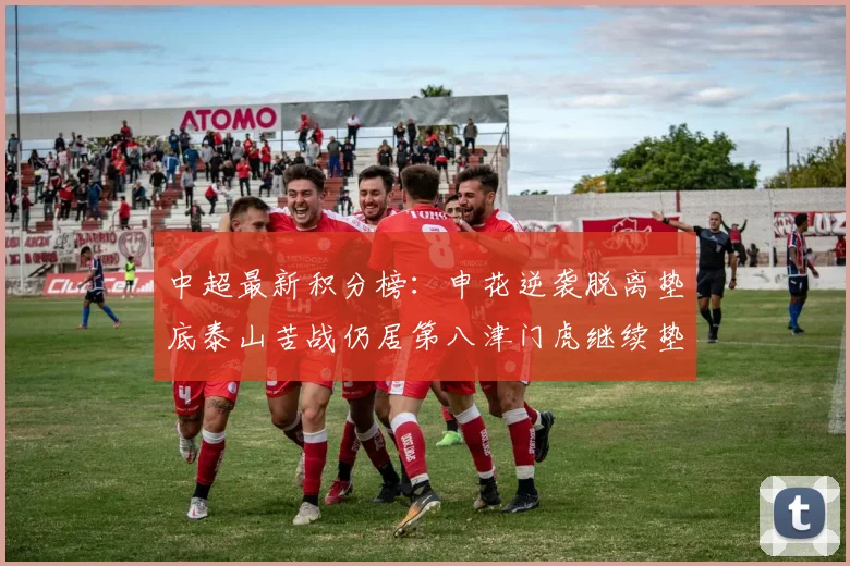 中超最新积分榜：申花逆袭脱离垫底泰山苦战仍居第八津门虎继续垫底陷入困境