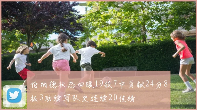 伦纳德状态回暖19投7中贡献24分8板3助续写队史连续20佳绩
