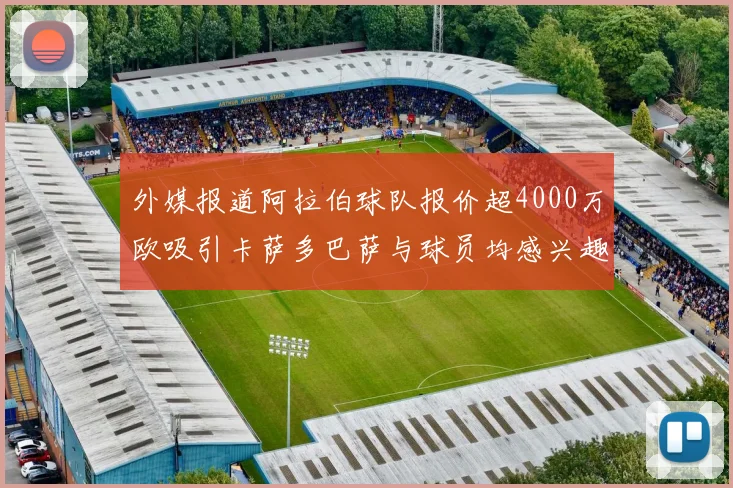 外媒报道阿拉伯球队报价超4000万欧吸引卡萨多巴萨与球员均感兴趣