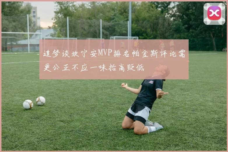 追梦谈坎宁安MVP排名帕金斯评论需更公正不应一味抬高贬低