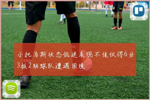 小托马斯状态低迷表现不佳仅得6分3板2助球队遭遇困境