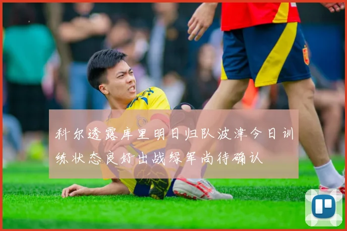 科尔透露库里明日归队波津今日训练状态良好出战绿军尚待确认