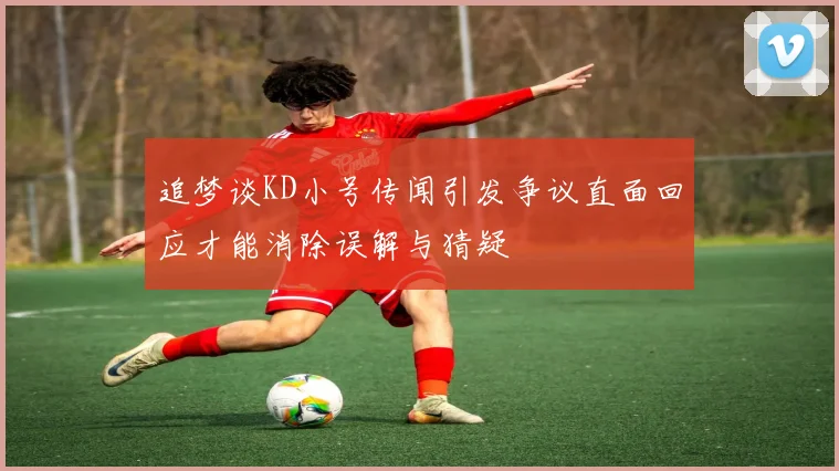 追梦谈KD小号传闻引发争议直面回应才能消除误解与猜疑