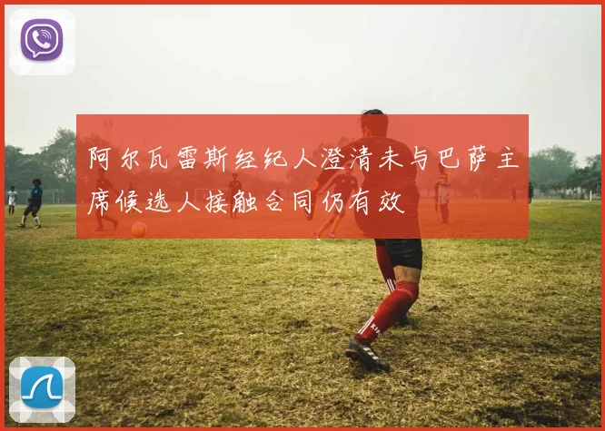 阿尔瓦雷斯经纪人澄清未与巴萨主席候选人接触合同仍有效