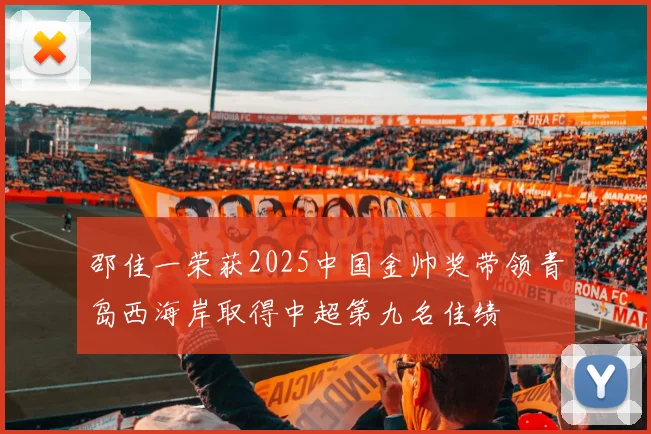 邵佳一荣获2025中国金帅奖带领青岛西海岸取得中超第九名佳绩