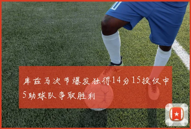 库兹马次节爆发独得14分15投仅中5助球队争取胜利
