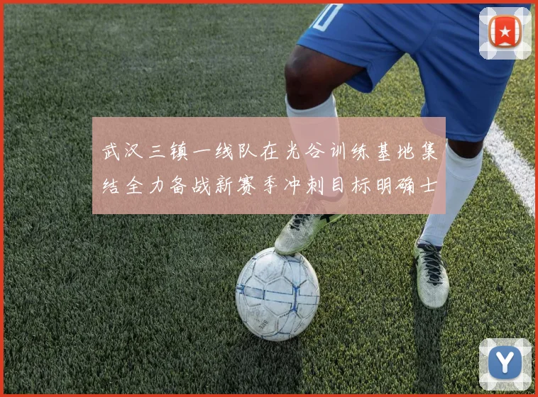 武汉三镇一线队在光谷训练基地集结全力备战新赛季冲刺目标明确士气高涨
