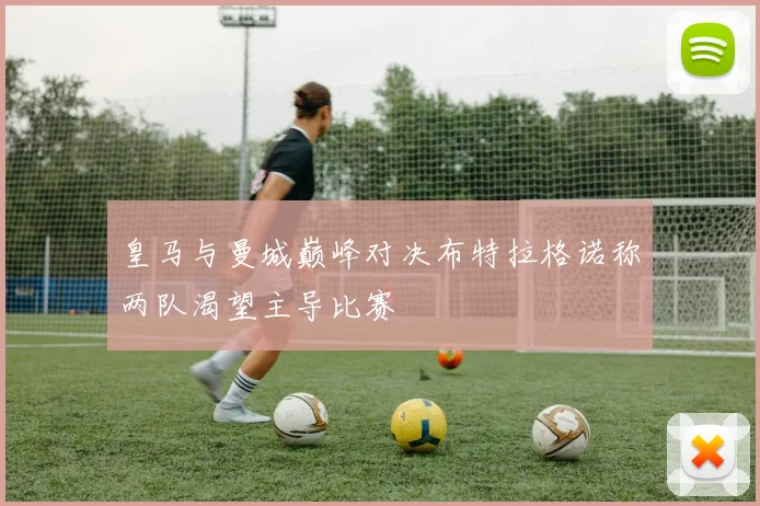 皇马与曼城巅峰对决布特拉格诺称两队渴望主导比赛