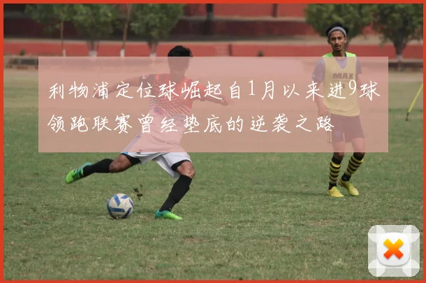 利物浦定位球崛起自1月以来进9球领跑联赛曾经垫底的逆袭之路