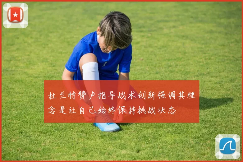 杜兰特赞卢指导战术创新强调其理念是让自己始终保持挑战状态