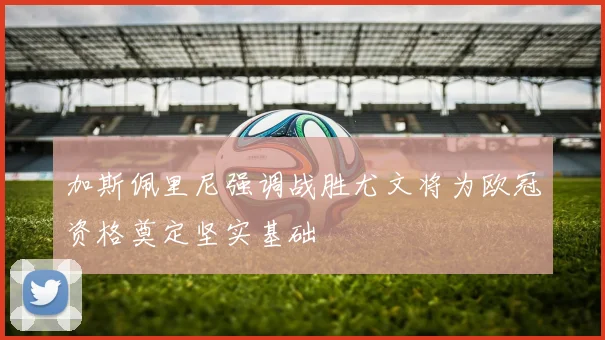加斯佩里尼强调战胜尤文将为欧冠资格奠定坚实基础