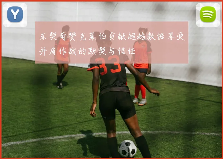 东契奇赞克莱伯贡献超越数据享受并肩作战的默契与信任