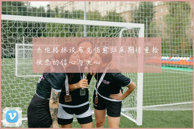 杰伦格林谈布克伤愈归来期待重拾状态的信心与决心