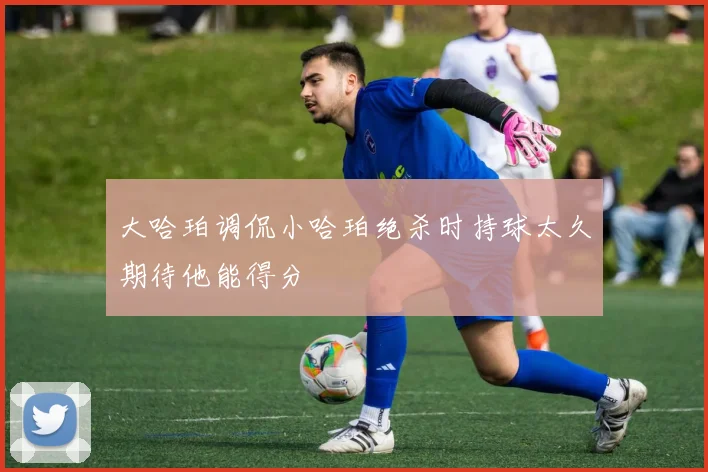 大哈珀调侃小哈珀绝杀时持球太久期待他能得分