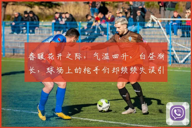 春暖花开之际，气温回升，白昼渐长，球场上的枪手们却频频失误引发热议