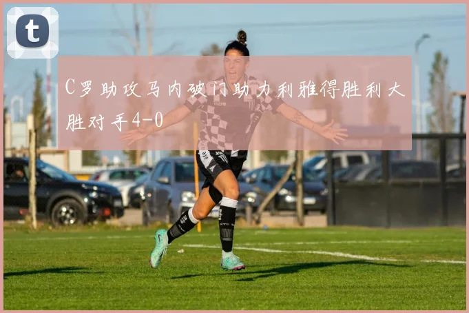 C罗助攻马内破门助力利雅得胜利大胜对手4-0