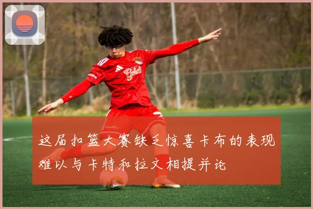 这届扣篮大赛缺乏惊喜卡布的表现难以与卡特和拉文相提并论