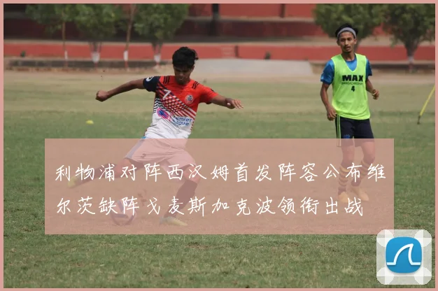 利物浦对阵西汉姆首发阵容公布维尔茨缺阵戈麦斯加克波领衔出战
