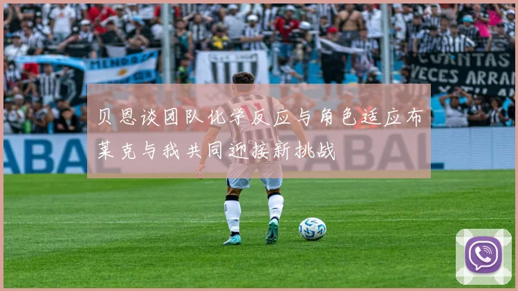 贝恩谈团队化学反应与角色适应布莱克与我共同迎接新挑战