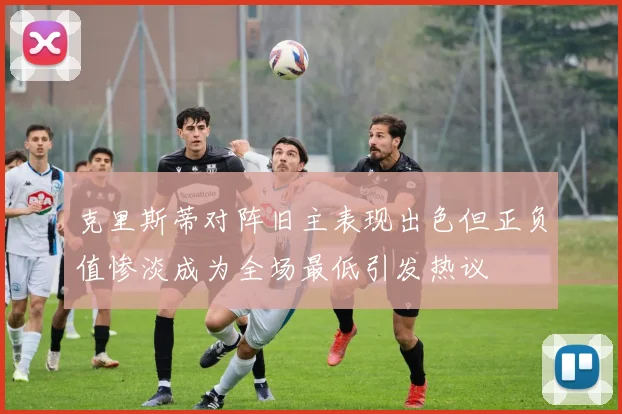 克里斯蒂对阵旧主表现出色但正负值惨淡成为全场最低引发热议